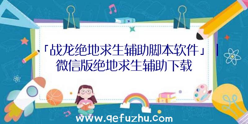 「战龙绝地求生辅助脚本软件」|微信版绝地求生辅助下载